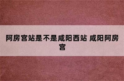 阿房宫站是不是咸阳西站 咸阳阿房宫